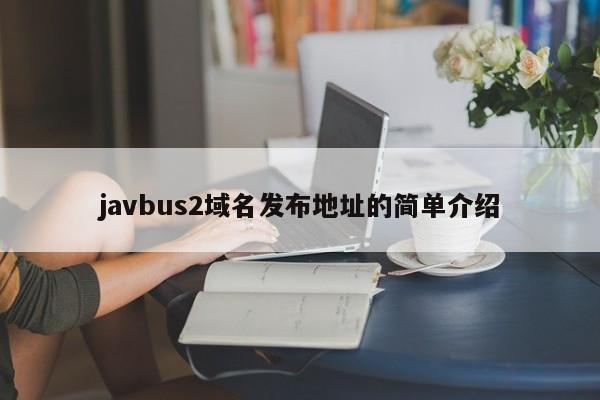 javbus2域名发布地址的简单介绍
