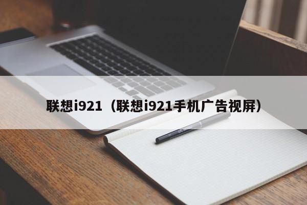 联想i921（联想i921手机广告视屏）